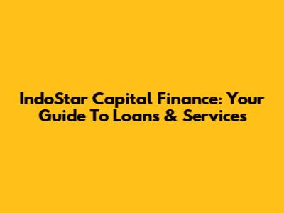 IndoStar Capital Finance: Your Guide To Loans & Services