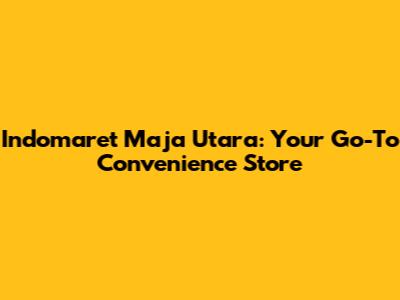 Indomaret Maja Utara: Your Go-To Convenience Store