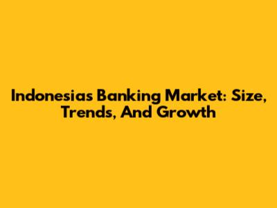 Indonesia's Banking Market: Size, Trends, And Growth