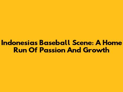 Indonesia's Baseball Scene: A Home Run Of Passion And Growth