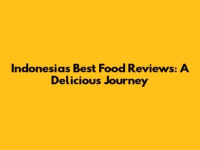 Indonesia's Best Food Reviews: A Delicious Journey