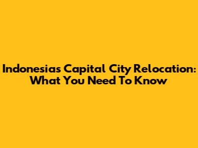 Indonesia's Capital City Relocation: What You Need To Know