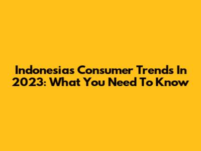 Indonesia's Consumer Trends In 2023: What You Need To Know