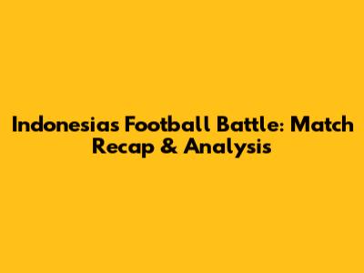 Indonesia's Football Battle: Match Recap & Analysis