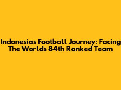 Indonesia's Football Journey: Facing The World's 84th Ranked Team