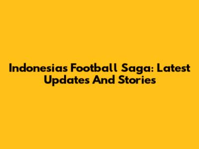 Indonesia's Football Saga: Latest Updates And Stories