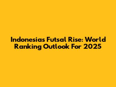 Indonesia's Futsal Rise: World Ranking Outlook For 2025