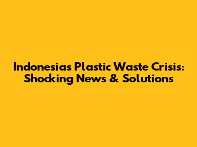 Indonesia's Plastic Waste Crisis: Shocking News & Solutions