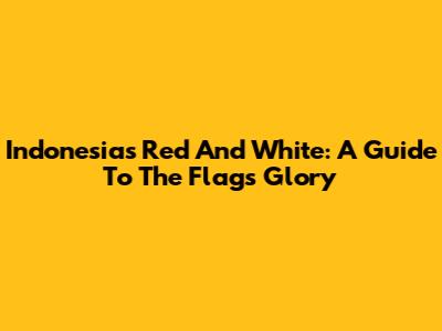 Indonesia's Red And White: A Guide To The Flag's Glory