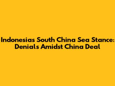 Indonesia's South China Sea Stance: Denials Amidst China Deal