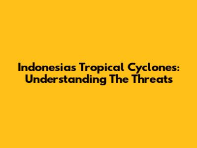 Indonesia's Tropical Cyclones: Understanding The Threats