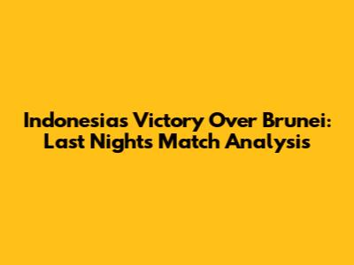 Indonesia's Victory Over Brunei: Last Night's Match Analysis