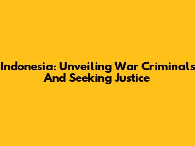 Indonesia: Unveiling War Criminals And Seeking Justice
