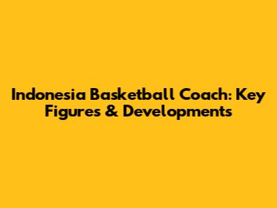 Indonesia Basketball Coach: Key Figures & Developments
