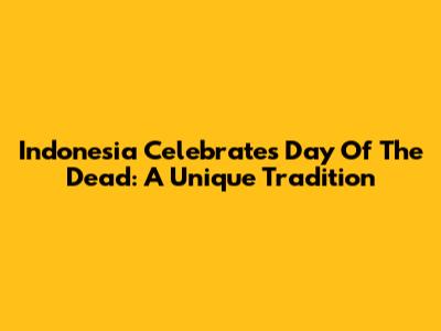 Indonesia Celebrates Day Of The Dead: A Unique Tradition