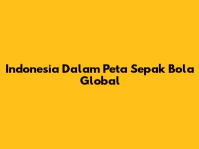 Indonesia Dalam Peta Sepak Bola Global