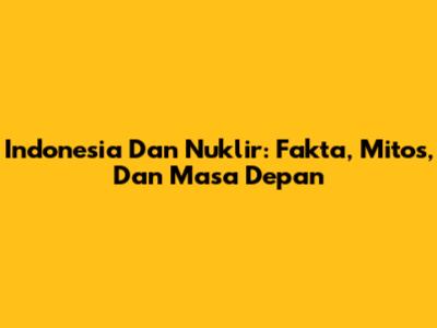 Indonesia Dan Nuklir: Fakta, Mitos, Dan Masa Depan
