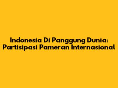 Indonesia Di Panggung Dunia: Partisipasi Pameran Internasional