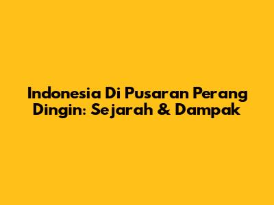 Indonesia Di Pusaran Perang Dingin: Sejarah & Dampak