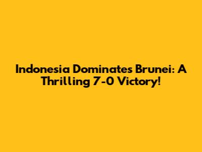 Indonesia Dominates Brunei: A Thrilling 7-0 Victory!