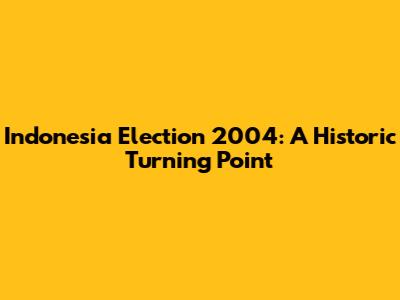 Indonesia Election 2004: A Historic Turning Point