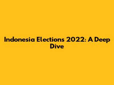 Indonesia Elections 2022: A Deep Dive