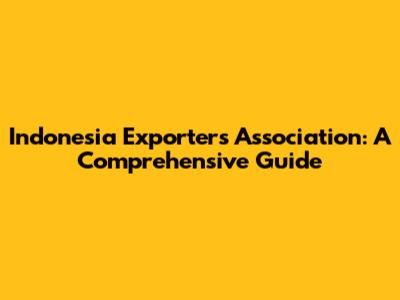 Indonesia Exporters Association: A Comprehensive Guide