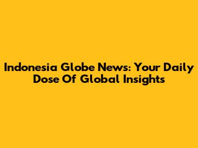 Indonesia Globe News: Your Daily Dose Of Global Insights