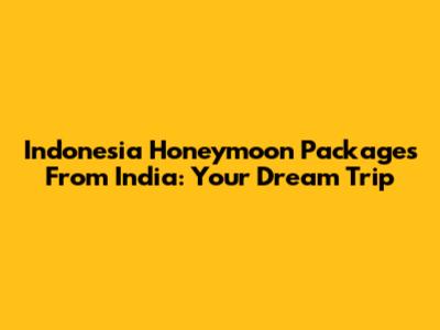Indonesia Honeymoon Packages From India: Your Dream Trip