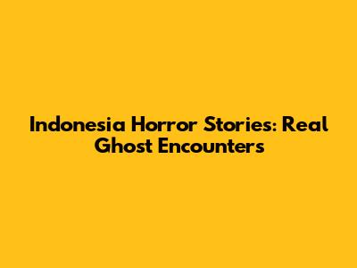 Indonesia Horror Stories: Real Ghost Encounters