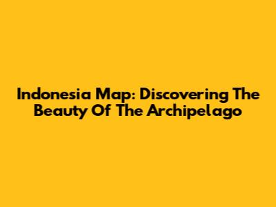Indonesia Map: Discovering The Beauty Of The Archipelago