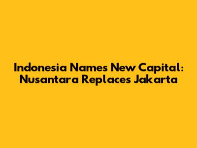 Indonesia Names New Capital: Nusantara Replaces Jakarta