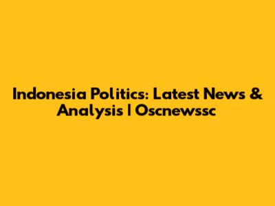 Indonesia Politics: Latest News & Analysis | Oscnewssc