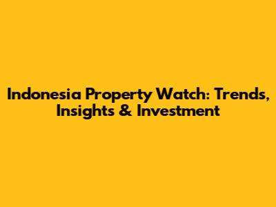 Indonesia Property Watch: Trends, Insights & Investment