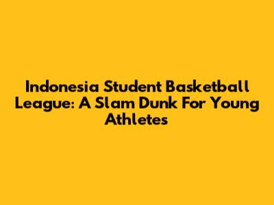 Indonesia Student Basketball League: A Slam Dunk For Young Athletes