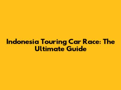 Indonesia Touring Car Race: The Ultimate Guide