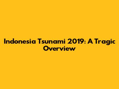 Indonesia Tsunami 2019: A Tragic Overview