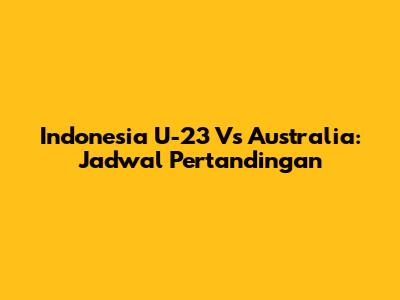 Indonesia U-23 Vs Australia: Jadwal Pertandingan