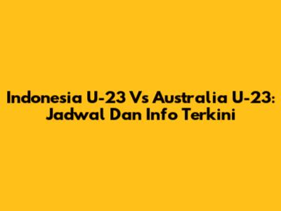 Indonesia U-23 Vs Australia U-23: Jadwal Dan Info Terkini