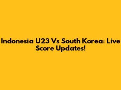 Indonesia U23 Vs South Korea: Live Score Updates!
