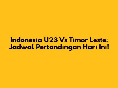 Indonesia U23 Vs Timor Leste: Jadwal Pertandingan Hari Ini!