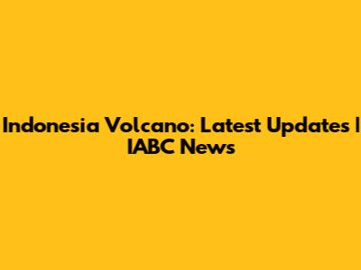 Indonesia Volcano: Latest Updates | IABC News