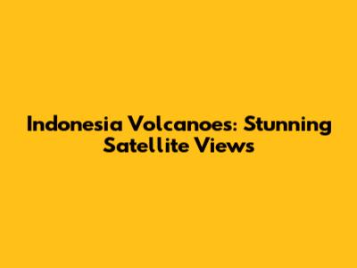 Indonesia Volcanoes: Stunning Satellite Views