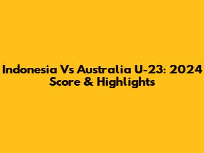 Indonesia Vs Australia U-23: 2024 Score & Highlights