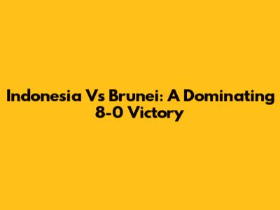 Indonesia Vs Brunei: A Dominating 8-0 Victory