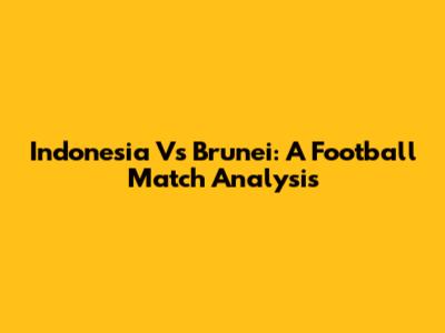 Indonesia Vs Brunei: A Football Match Analysis