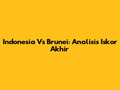 Indonesia Vs Brunei: Analisis Iskor Akhir