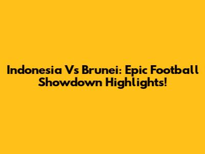 Indonesia Vs Brunei: Epic Football Showdown Highlights!