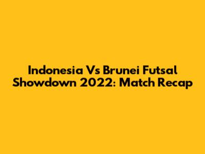 Indonesia Vs Brunei Futsal Showdown 2022: Match Recap