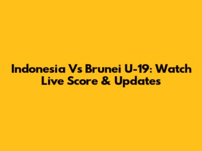 Indonesia Vs Brunei U-19: Watch Live Score & Updates